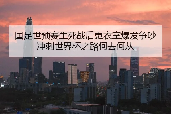 国足世预赛生死战后更衣室爆发争吵 冲刺世界杯之路何去何从